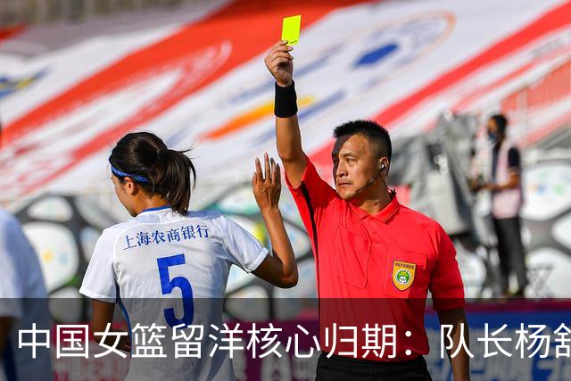 中国女篮留洋核心归期：队长杨舒予月底归队 李月汝韩旭归期未定