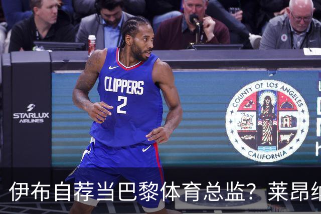 伊布自荐当巴黎体育总监？莱昂纳多：我不想回应