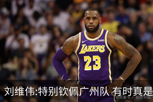 刘维伟:特别钦佩广州队 有时真是靠意志力顶着