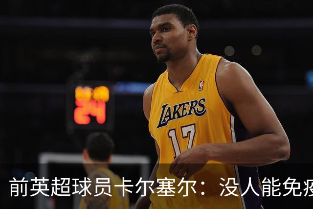 前英超球员卡尔塞尔：没人能免疫心理困扰，请球迷在新赛季多看一眼身旁人