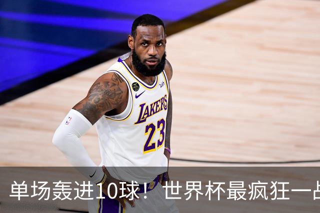 单场轰进10球！世界杯最疯狂一战：改写96年历史，姆巴佩超梅西