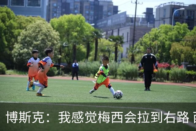 博斯克：我感觉梅西会拉到右路 西班牙会以2-1战胜阿根廷