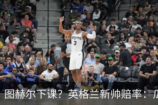 图赫尔下课？英格兰新帅赔率：瓜迪奥拉居首 兰帕德上榜