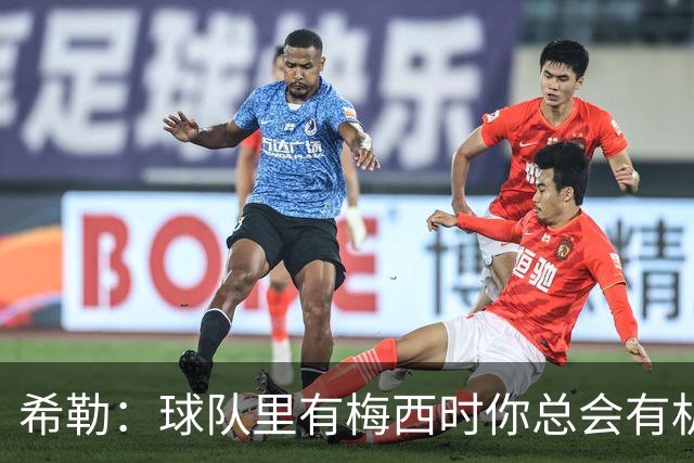希勒：球队里有梅西时你总会有机会 阿根廷的韧性让我选他们赢