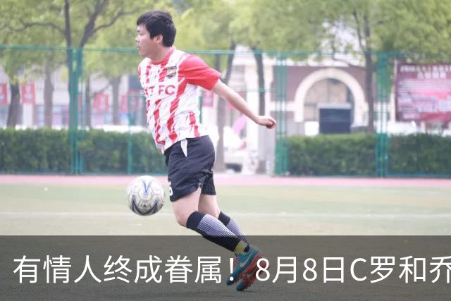 有情人终成眷属！8月8日C罗&乔治娜大婚，JRs也去凑凑热闹