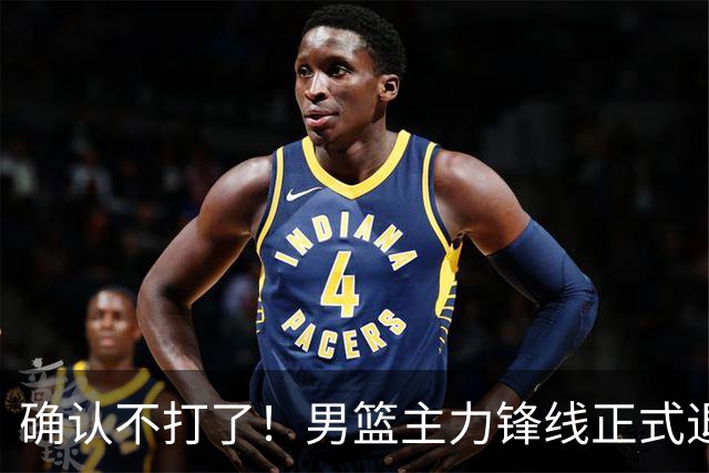 确认不打了！男篮主力锋线正式退出，或被广东队重金挖走？