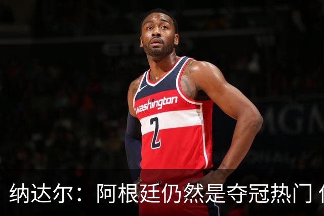 纳达尔：阿根廷仍然是夺冠热门 他们应该获得尊重