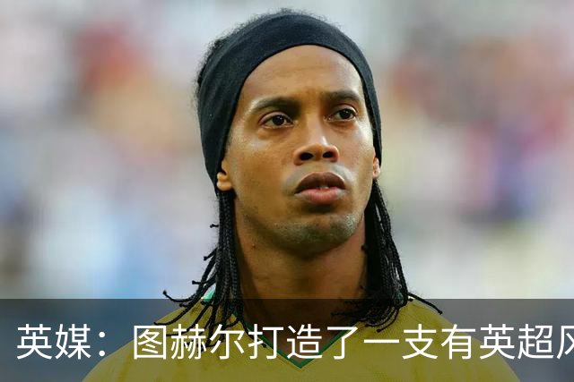 英媒：图赫尔打造了一支有英超风格的球队，但还需减少单一性