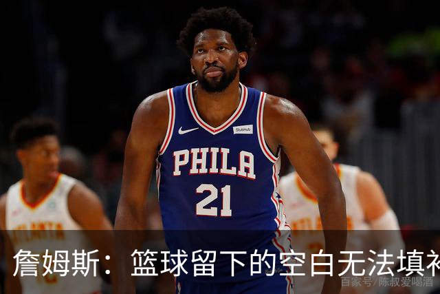 詹姆斯：篮球留下的空白无法填补 等退役后我的纪录片将震撼全场