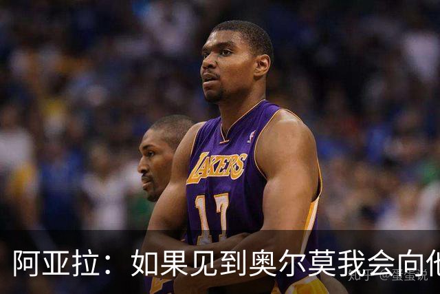 阿亚拉：如果见到奥尔莫我会向他道歉，我为自己的行为后悔