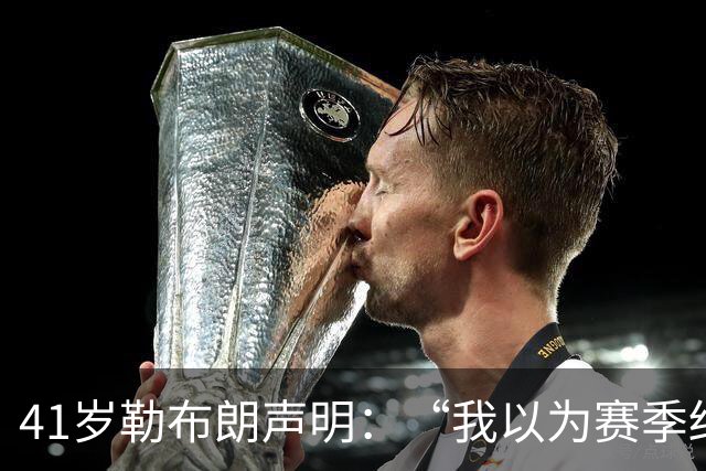 41岁勒布朗声明：“我以为赛季结束就退役了”，最终加盟76人