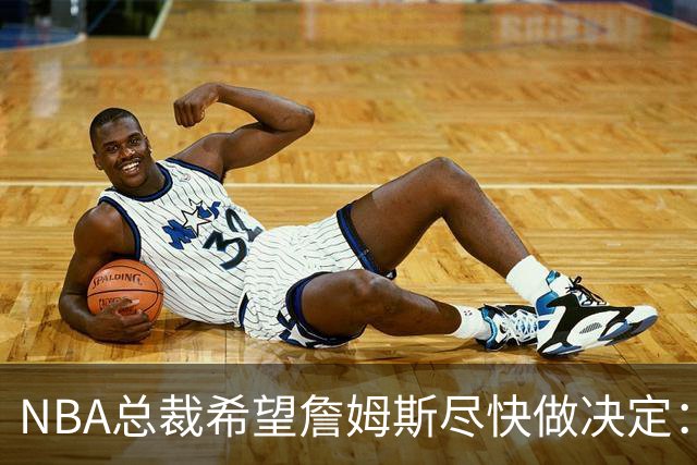 NBA总裁希望詹姆斯尽快做决定：影响安排赛程，揭幕、圣诞大战等